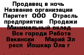 Продавец в ночь › Название организации ­ Паритет, ООО › Отрасль предприятия ­ Продажи › Минимальный оклад ­ 1 - Все города Работа » Вакансии   . Марий Эл респ.,Йошкар-Ола г.